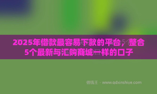 2025年借款最容易下款的平台，整合5个最新与汇购商城一样的口子