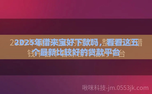 2025年借来宝好下款吗，看看这五个最新比较好的贷款平台