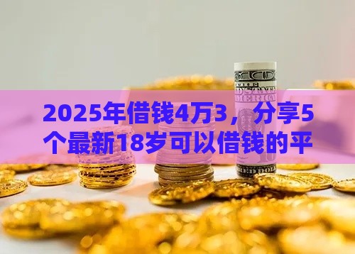 2025年借钱4万3，分享5个最新18岁可以借钱的平台
