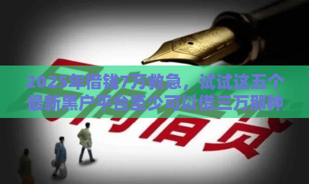 2025年借钱7万救急，试试这五个最新黑户平台至少可以借三万那种