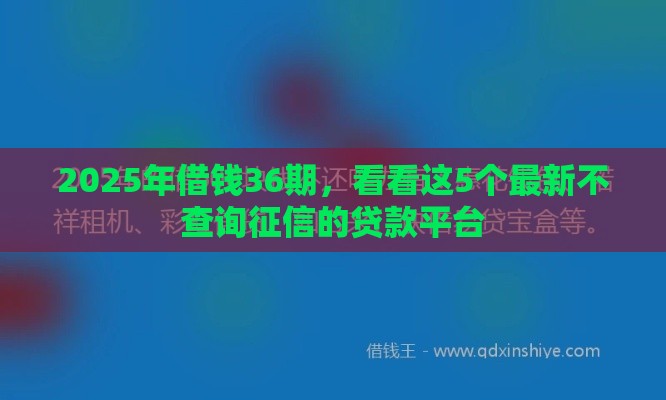 2025年借钱36期，看看这5个最新不查询征信的贷款平台