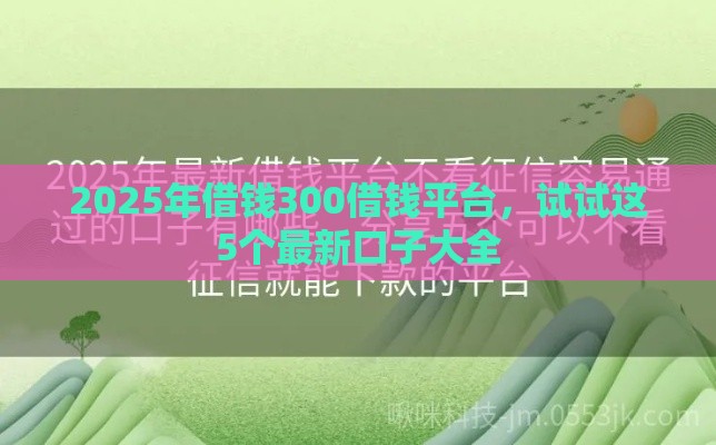 2025年借钱300借钱平台，试试这5个最新口子大全