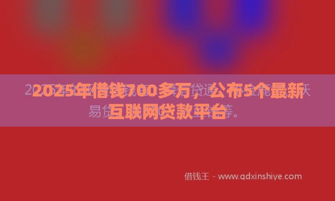 2025年借钱700多万，公布5个最新互联网贷款平台