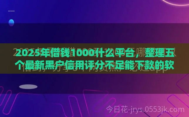2025年借钱1000什么平台，整理五个最新黑户信用评分不足能下款的软件
