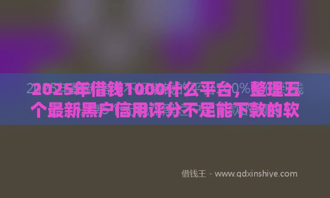 2025年借钱1000什么平台，整理五个最新黑户信用评分不足能下款的软件