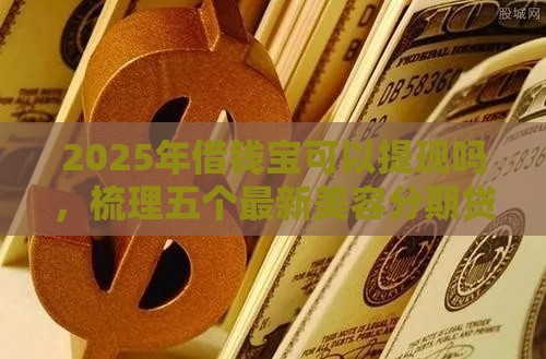 2025年借钱宝可以提现吗，梳理五个最新美容分期贷款平台