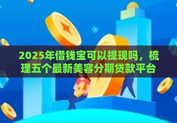 2025年借钱宝可以提现吗，梳理五个最新美容分期贷款平台