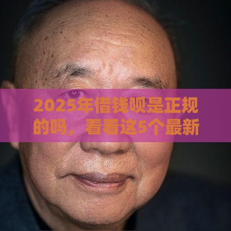 2025年借钱呗是正规的吗，看看这5个最新贷款口子不要中介求推荐