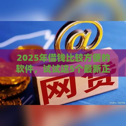 2025年借钱比较方便的软件，试试这5个最新正规好下款的网贷平台