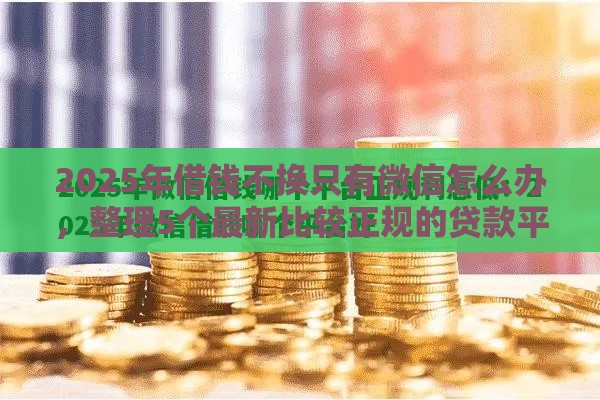 2025年借钱不换只有微信怎么办，整理5个最新比较正规的贷款平台