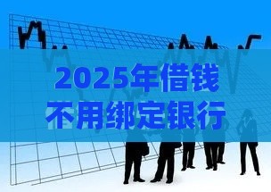 2025年借钱不用绑定银行卡直接转到微信，公布5个最新平台贷款利息最低