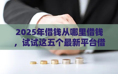 2025年借钱从哪里借钱,试试这五个最新平台借钱比较容易 2025年借钱从哪里借钱,试试这五个最新平台借钱比较容易