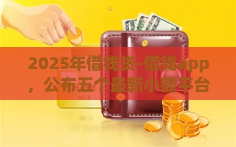 2025年借钱贷-借钱app，公布五个最新小额平台借钱容易通过不看征信