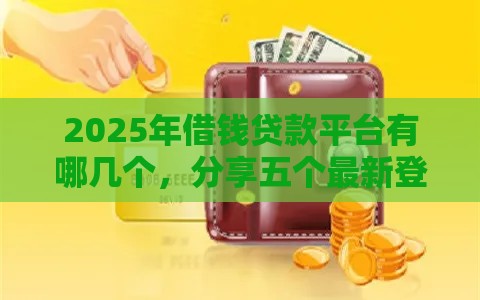 2025年借钱贷款平台有哪几个，分享五个最新登峰购绝对能下的口子