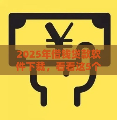 2025年借钱贷款软件下载，看看这5个最新天际钱袋口子入口