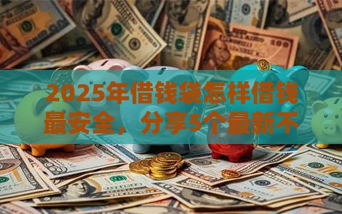 2025年借钱袋怎样借钱最安全，分享5个最新不看征信的借款平台百分百通过