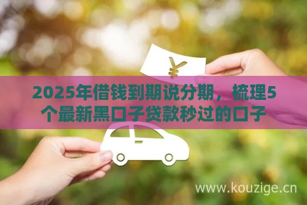 2025年借钱到期说分期，梳理5个最新黑口子贷款秒过的口子