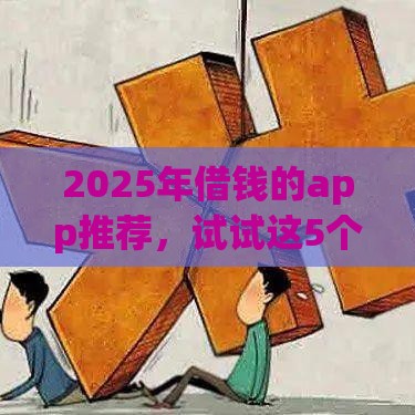 2025年借钱的app推荐，试试这5个最新网贷比较好的平台