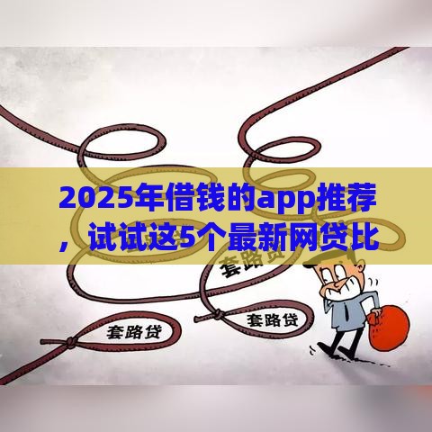 2025年借钱的app推荐，试试这5个最新网贷比较好的平台