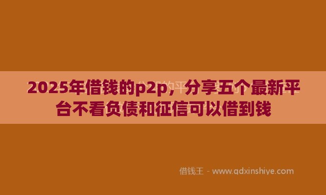 2025年借钱的p2p，分享五个最新平台不看负债和征信可以借到钱