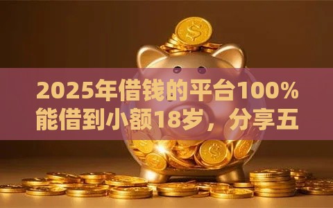 2025年借钱的平台100%能借到小额18岁，分享五个最新哪些借款平台容易借到钱