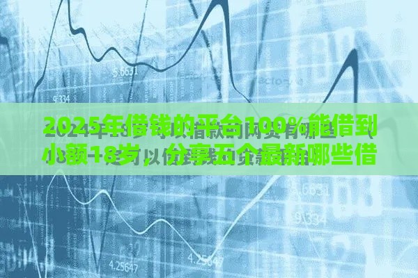 2025年借钱的平台100%能借到小额18岁，分享五个最新哪些借款平台容易借到钱