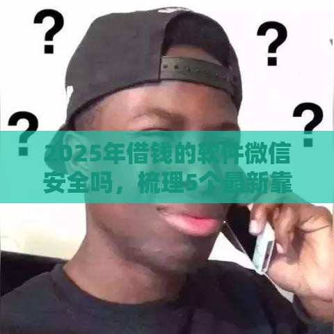 2025年借钱的软件微信安全吗，梳理5个最新靠谱的借钱平台