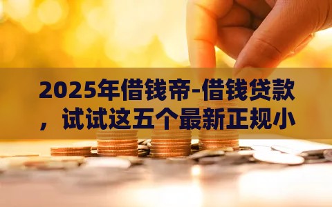 2025年借钱帝-借钱贷款，试试这五个最新正规小额贷款平台