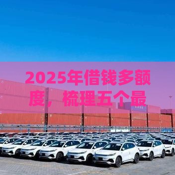 2025年借钱多额度，梳理五个最新贷款买车平台