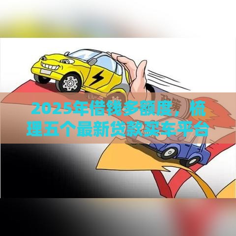 2025年借钱多额度，梳理五个最新贷款买车平台