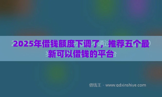 2025年借钱额度下调了，推荐五个最新可以借钱的平台