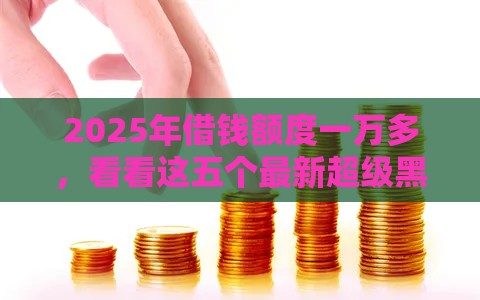 2025年借钱额度一万多，看看这五个最新超级黑户可以下款的口子