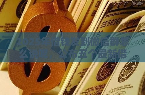 2025年借钱发到微信群怎么说呢，公布五个最新借款平台能贷款