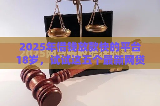 2025年借钱放款快的平台18岁，试试这五个最新网贷都正规平台