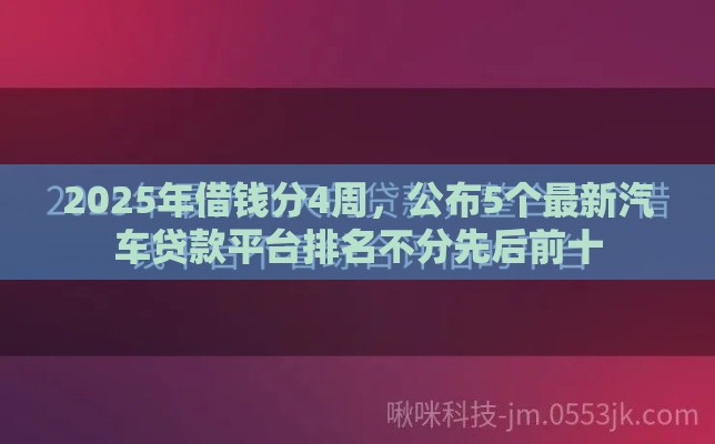 2025年借钱分4周，公布5个最新汽车贷款平台排名不分先后前十