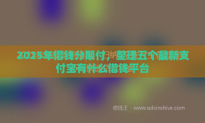 2025年借钱分期付，整理五个最新支付宝有什么借钱平台