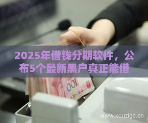 2025年借钱分期软件，公布5个最新黑户真正能借到款的口子