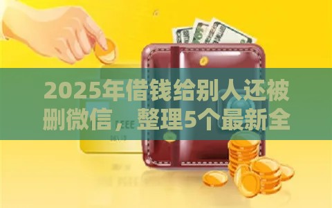 2025年借钱给别人还被删微信，整理5个最新全部平台都拒还能下款的平台