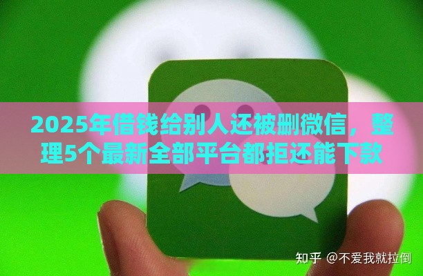 2025年借钱给别人还被删微信，整理5个最新全部平台都拒还能下款的平台