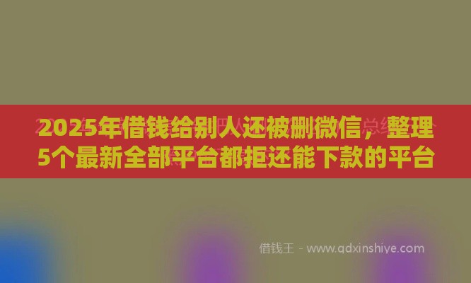 2025年借钱给别人还被删微信，整理5个最新全部平台都拒还能下款的平台