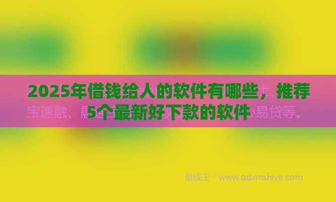 2025年借钱给人的软件有哪些，推荐5个最新好下款的软件