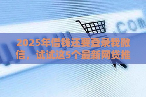 2025年借钱还要登录我微信，试试这5个最新网贷推广返佣平台