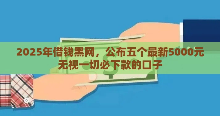 2025年借钱黑网，公布五个最新5000元无视一切必下款的口子