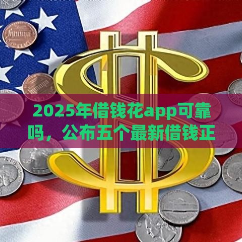 2025年借钱花app可靠吗，公布五个最新借钱正规平台