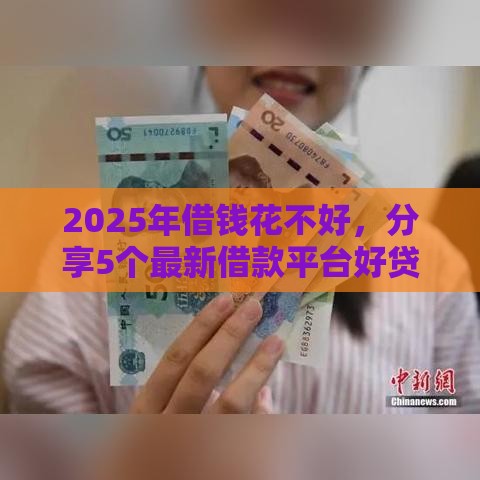 2025年借钱花不好，分享5个最新借款平台好贷款啊