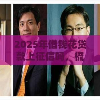 2025年借钱花贷款上征信吗，梳理5个最新额度大容易通过的平台借款