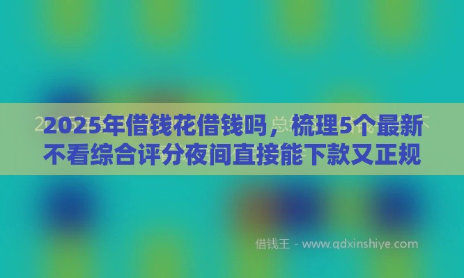 2025年借钱花借钱吗，梳理5个最新不看综合评分夜间直接能下款又正规的平台