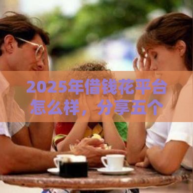 2025年借钱花平台怎么样，分享五个最新网贷平台排名不分先后前10名