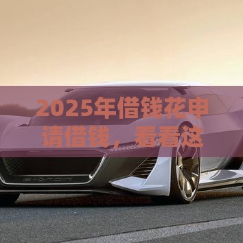 2025年借钱花申请借钱，看看这5个最新借款平台好借钱利息低