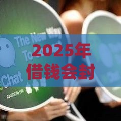2025年借钱会封微信嘛，整理五个最新征信有问题还可以借钱出来的平台